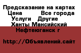 Предсказание на картах › Цена ­ 200 - Все города Услуги » Другие   . Ханты-Мансийский,Нефтеюганск г.